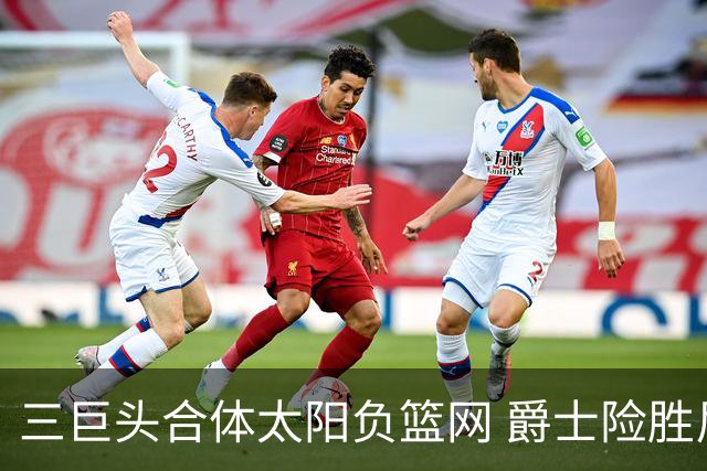 三巨头合体太阳负篮网 爵士险胜尼克斯止3连败