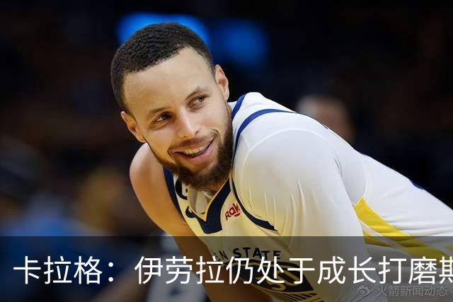 卡拉格：伊劳拉仍处于成长打磨期，聘请他有点像当年挖来罗杰斯